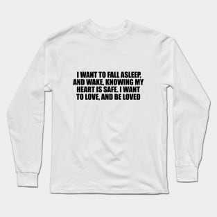 I want to fall asleep, and wake, knowing my heart is safe. I want to love, and be loved Long Sleeve T-Shirt